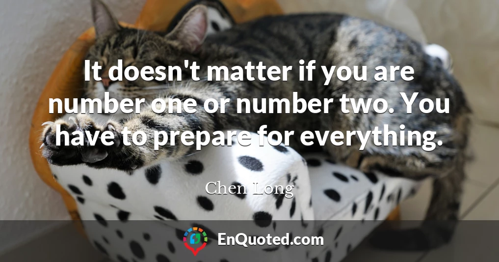 It doesn't matter if you are number one or number two. You have to prepare for everything.