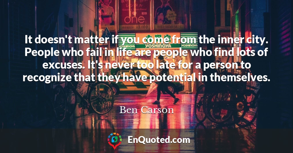 It doesn't matter if you come from the inner city. People who fail in life are people who find lots of excuses. It's never too late for a person to recognize that they have potential in themselves.