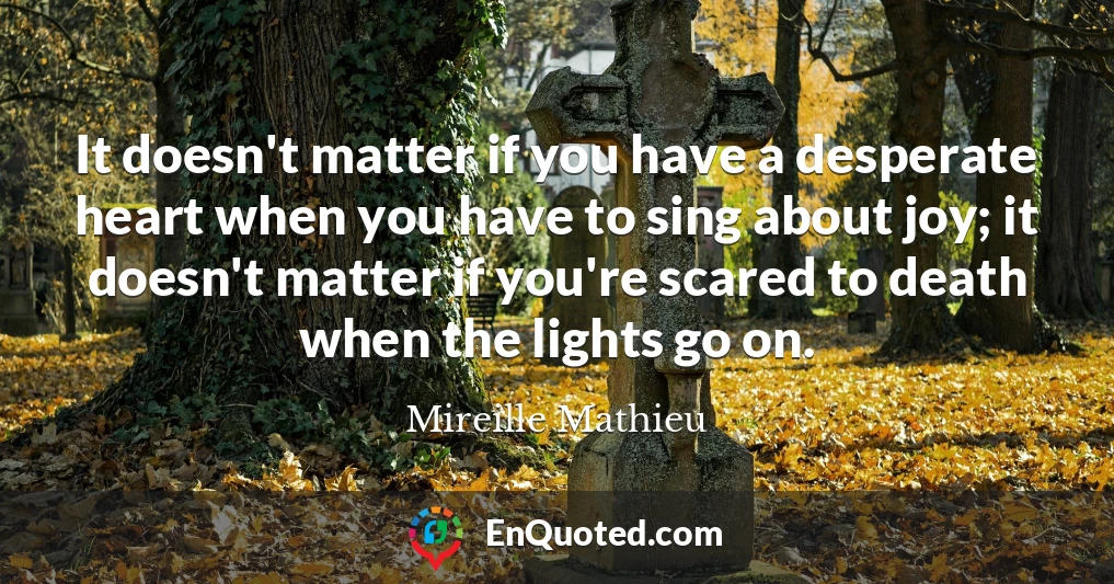 It doesn't matter if you have a desperate heart when you have to sing about joy; it doesn't matter if you're scared to death when the lights go on.