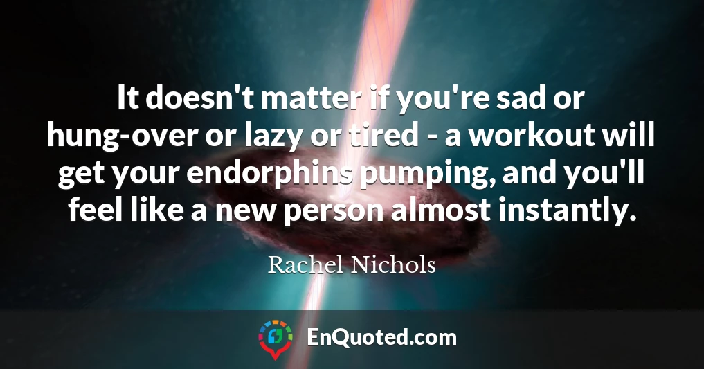 It doesn't matter if you're sad or hung-over or lazy or tired - a workout will get your endorphins pumping, and you'll feel like a new person almost instantly.