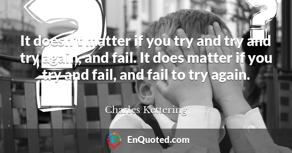 It doesn't matter if you try and try and try again, and fail. It does matter if you try and fail, and fail to try again.