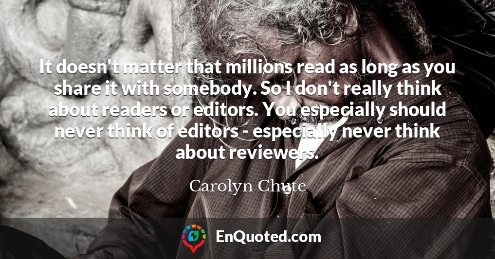 It doesn't matter that millions read as long as you share it with somebody. So I don't really think about readers or editors. You especially should never think of editors - especially never think about reviewers.