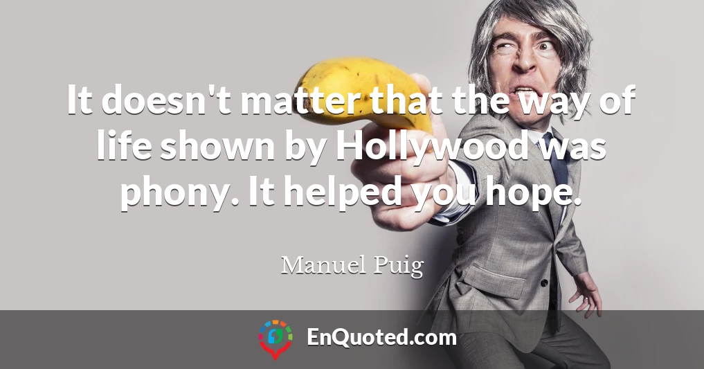 It doesn't matter that the way of life shown by Hollywood was phony. It helped you hope.