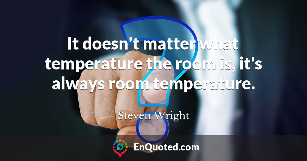 It doesn't matter what temperature the room is, it's always room temperature.