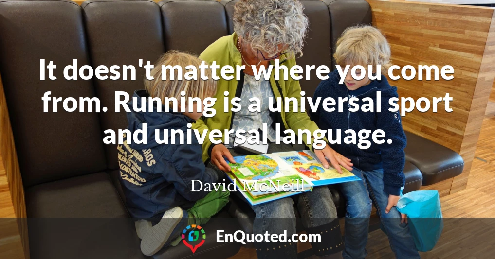 It doesn't matter where you come from. Running is a universal sport and universal language.