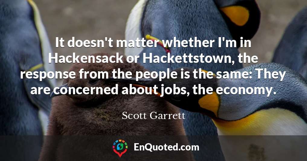 It doesn't matter whether I'm in Hackensack or Hackettstown, the response from the people is the same: They are concerned about jobs, the economy.