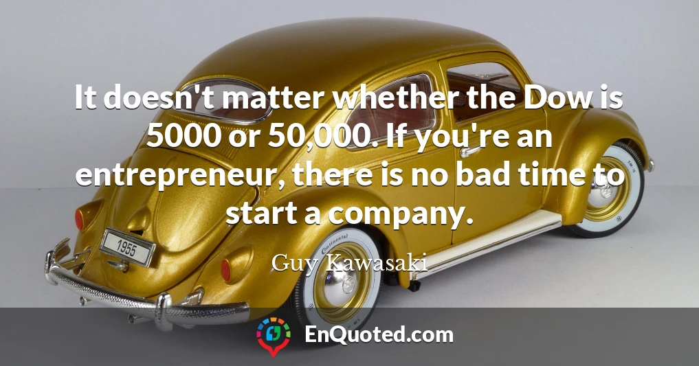 It doesn't matter whether the Dow is 5000 or 50,000. If you're an entrepreneur, there is no bad time to start a company.