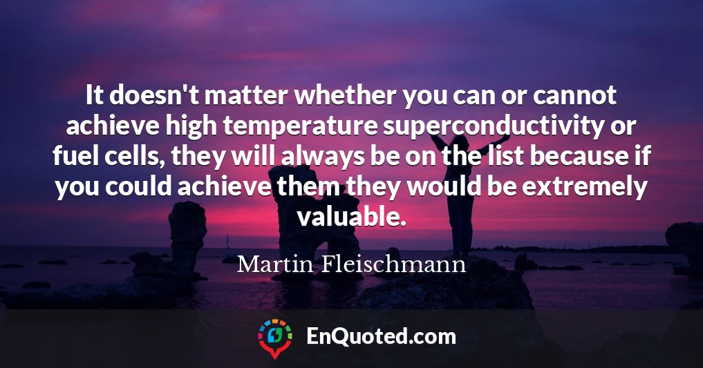 It doesn't matter whether you can or cannot achieve high temperature superconductivity or fuel cells, they will always be on the list because if you could achieve them they would be extremely valuable.