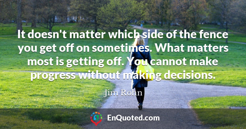 It doesn't matter which side of the fence you get off on sometimes. What matters most is getting off. You cannot make progress without making decisions.