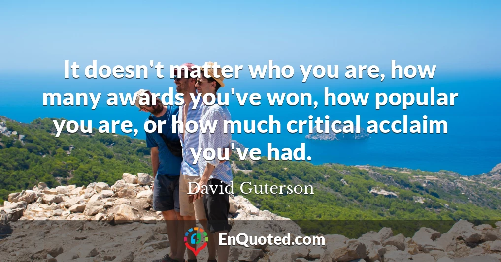 It doesn't matter who you are, how many awards you've won, how popular you are, or how much critical acclaim you've had.