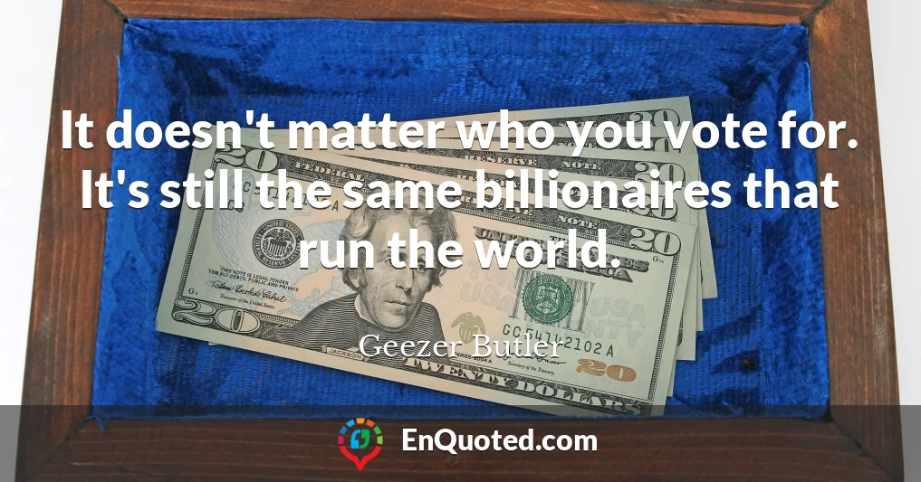 It doesn't matter who you vote for. It's still the same billionaires that run the world.