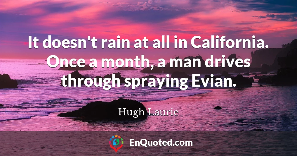 It doesn't rain at all in California. Once a month, a man drives through spraying Evian.