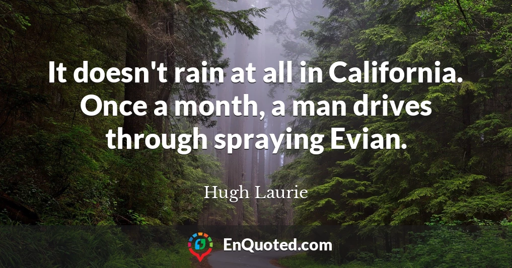 It doesn't rain at all in California. Once a month, a man drives through spraying Evian.