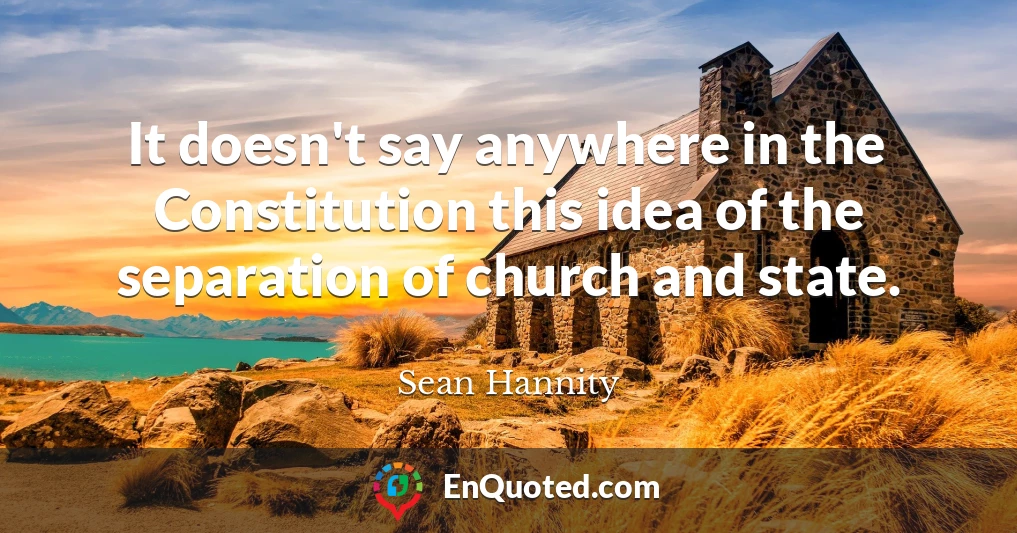 It doesn't say anywhere in the Constitution this idea of the separation of church and state.