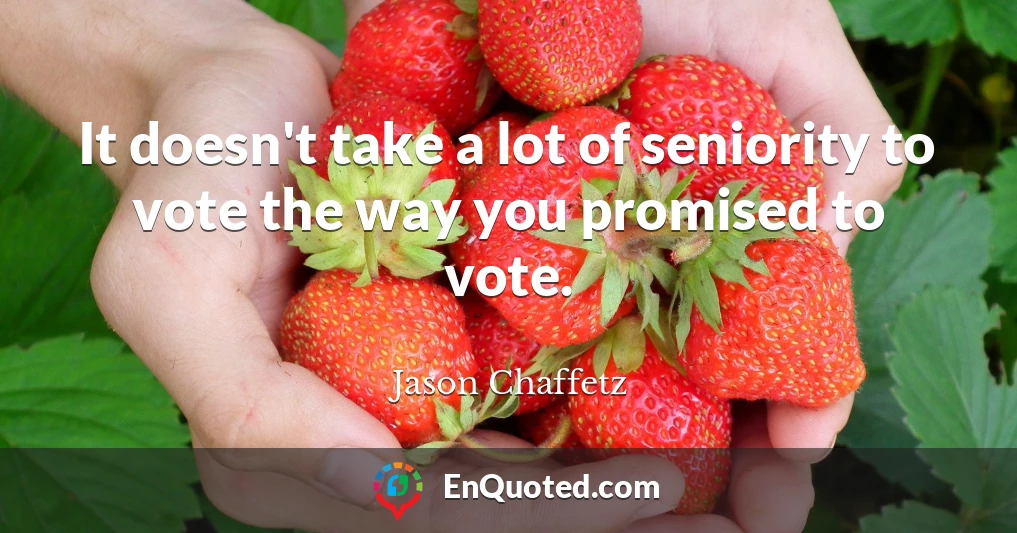 It doesn't take a lot of seniority to vote the way you promised to vote.