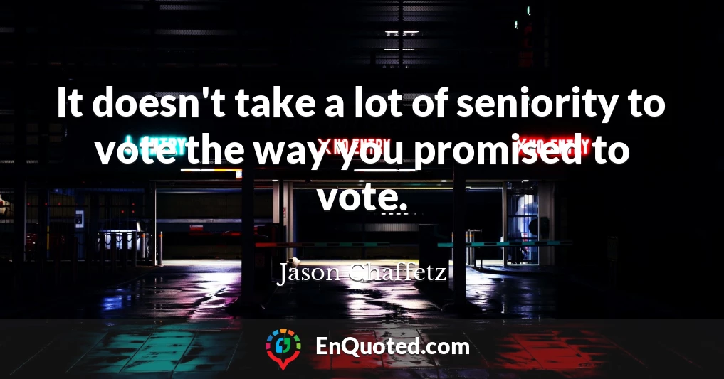 It doesn't take a lot of seniority to vote the way you promised to vote.