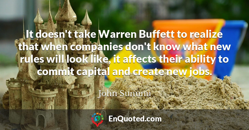 It doesn't take Warren Buffett to realize that when companies don't know what new rules will look like, it affects their ability to commit capital and create new jobs.