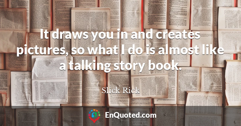 It draws you in and creates pictures, so what I do is almost like a talking story book.