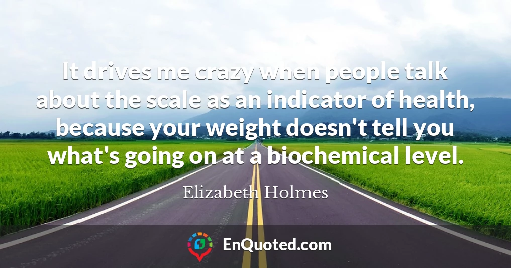It drives me crazy when people talk about the scale as an indicator of health, because your weight doesn't tell you what's going on at a biochemical level.