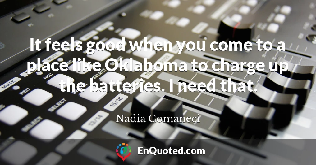 It feels good when you come to a place like Oklahoma to charge up the batteries. I need that.