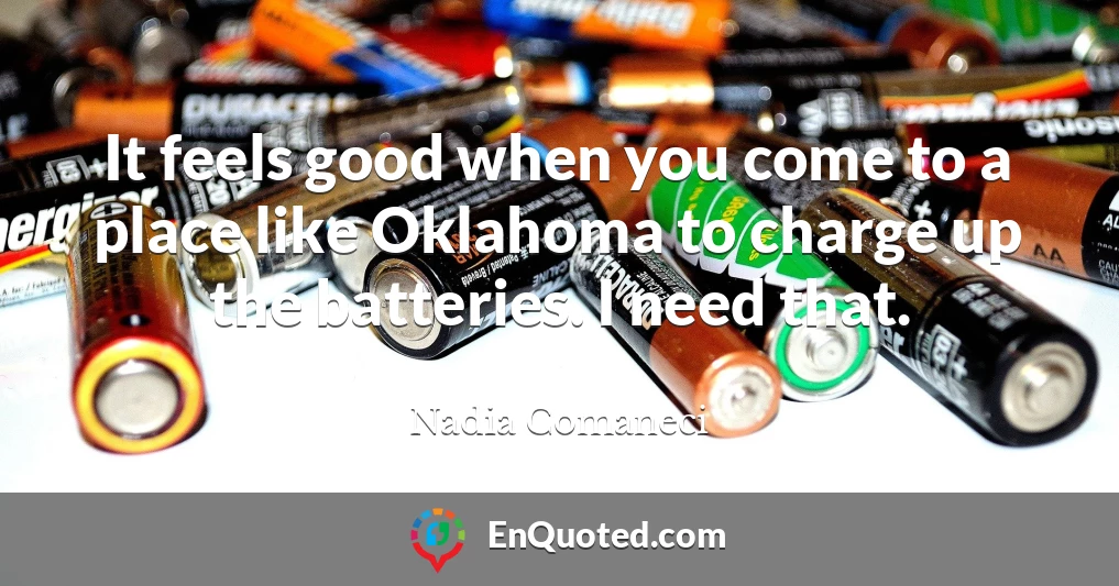 It feels good when you come to a place like Oklahoma to charge up the batteries. I need that.