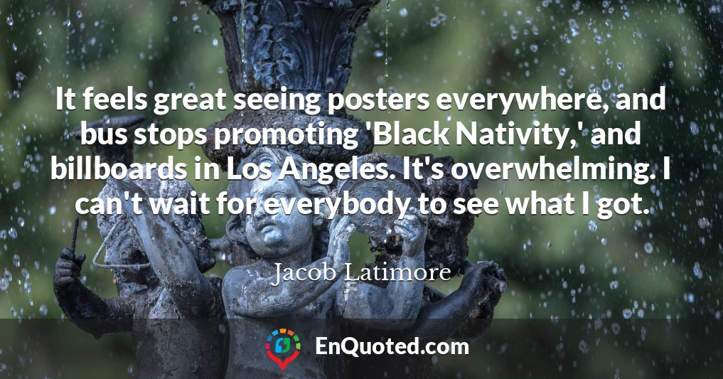 It feels great seeing posters everywhere, and bus stops promoting 'Black Nativity,' and billboards in Los Angeles. It's overwhelming. I can't wait for everybody to see what I got.