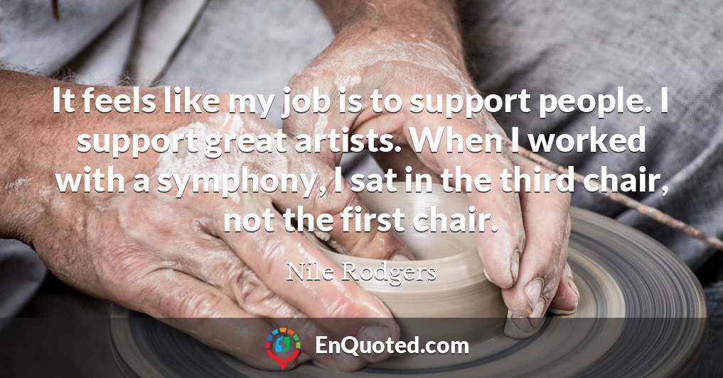 It feels like my job is to support people. I support great artists. When I worked with a symphony, I sat in the third chair, not the first chair.