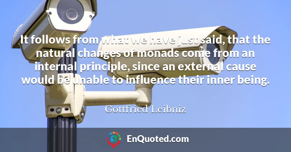 It follows from what we have just said, that the natural changes of monads come from an internal principle, since an external cause would be unable to influence their inner being.