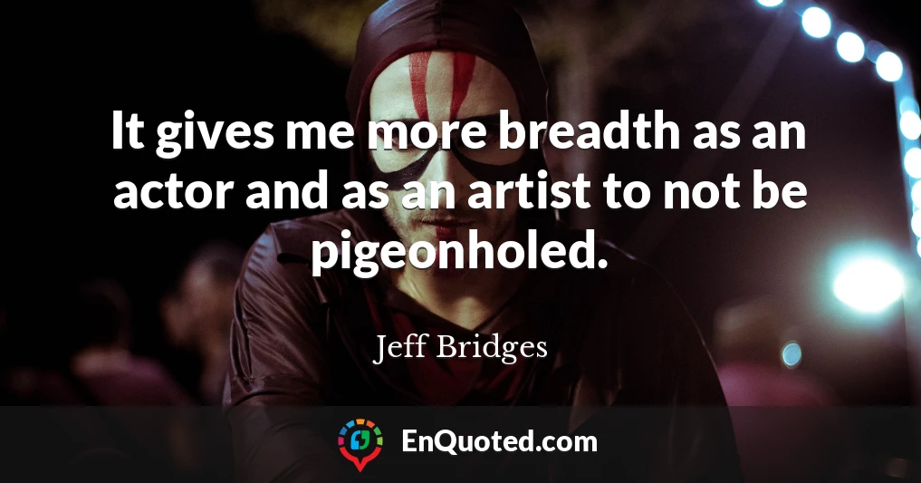 It gives me more breadth as an actor and as an artist to not be pigeonholed.