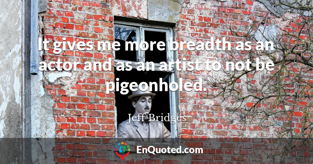 It gives me more breadth as an actor and as an artist to not be pigeonholed.