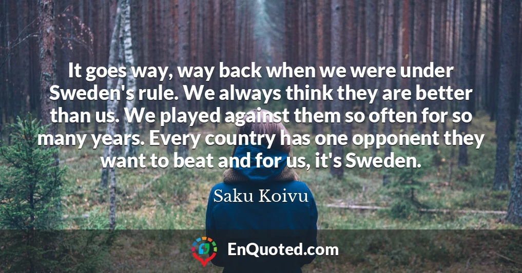 It goes way, way back when we were under Sweden's rule. We always think they are better than us. We played against them so often for so many years. Every country has one opponent they want to beat and for us, it's Sweden.