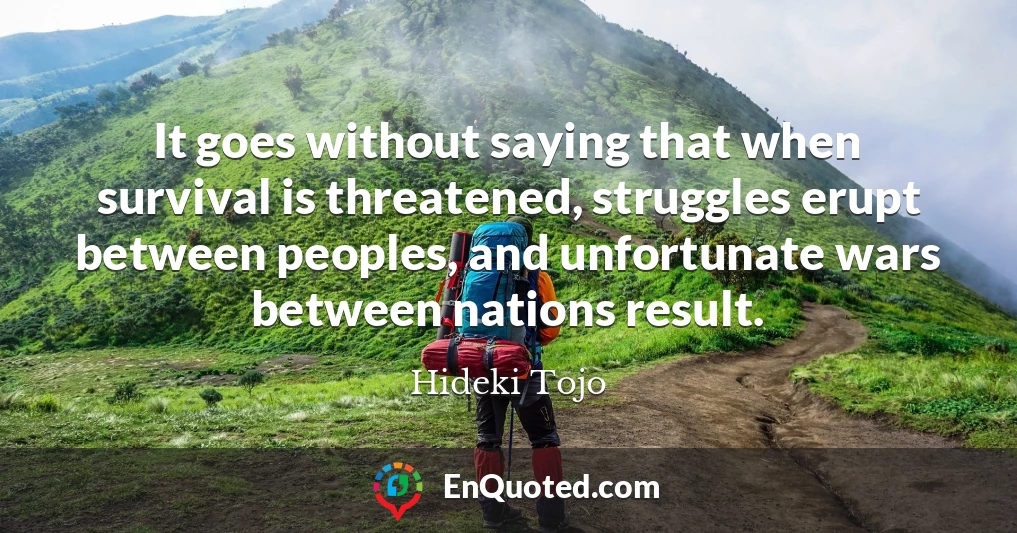 It goes without saying that when survival is threatened, struggles erupt between peoples, and unfortunate wars between nations result.