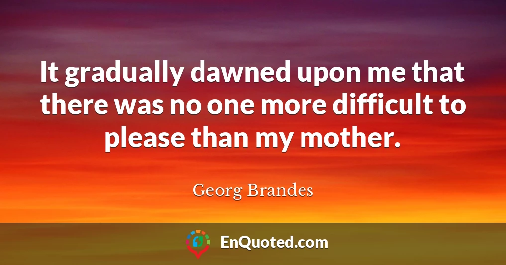It gradually dawned upon me that there was no one more difficult to please than my mother.