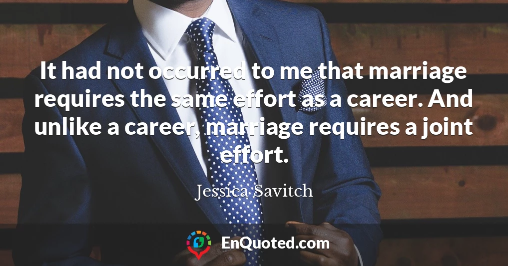 It had not occurred to me that marriage requires the same effort as a career. And unlike a career, marriage requires a joint effort.