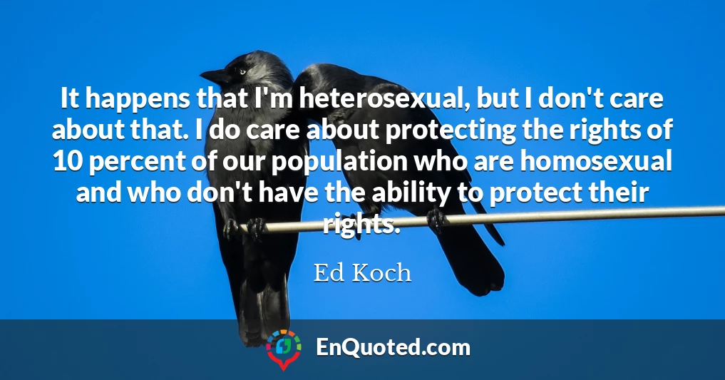 It happens that I'm heterosexual, but I don't care about that. I do care about protecting the rights of 10 percent of our population who are homosexual and who don't have the ability to protect their rights.