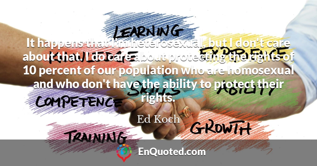It happens that I'm heterosexual, but I don't care about that. I do care about protecting the rights of 10 percent of our population who are homosexual and who don't have the ability to protect their rights.