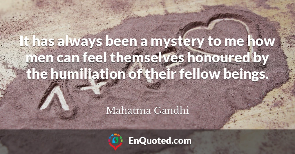 It has always been a mystery to me how men can feel themselves honoured by the humiliation of their fellow beings.