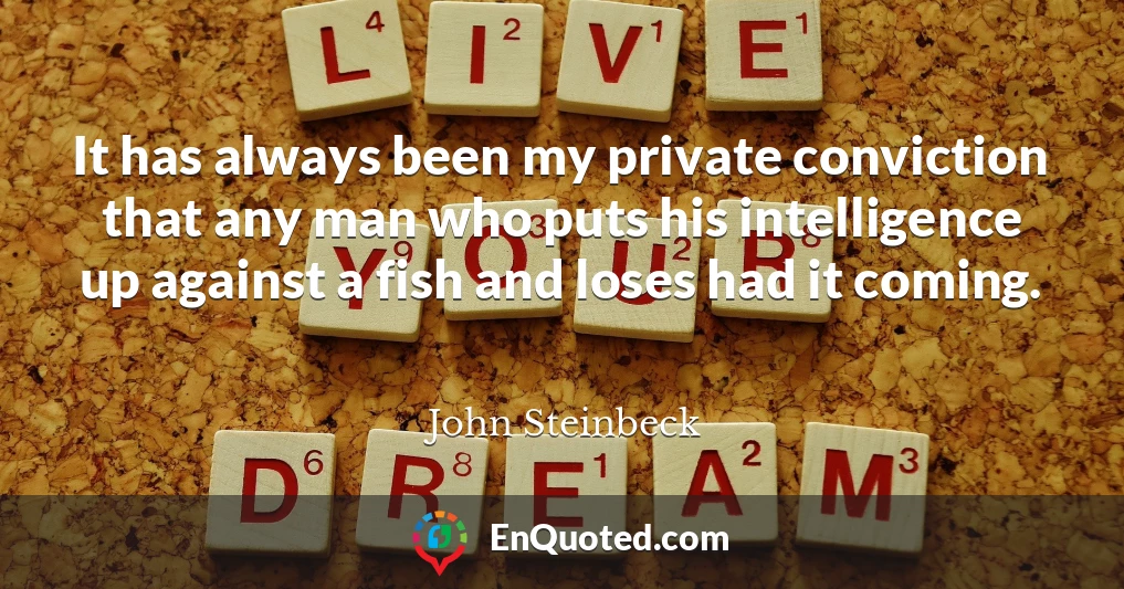 It has always been my private conviction that any man who puts his intelligence up against a fish and loses had it coming.