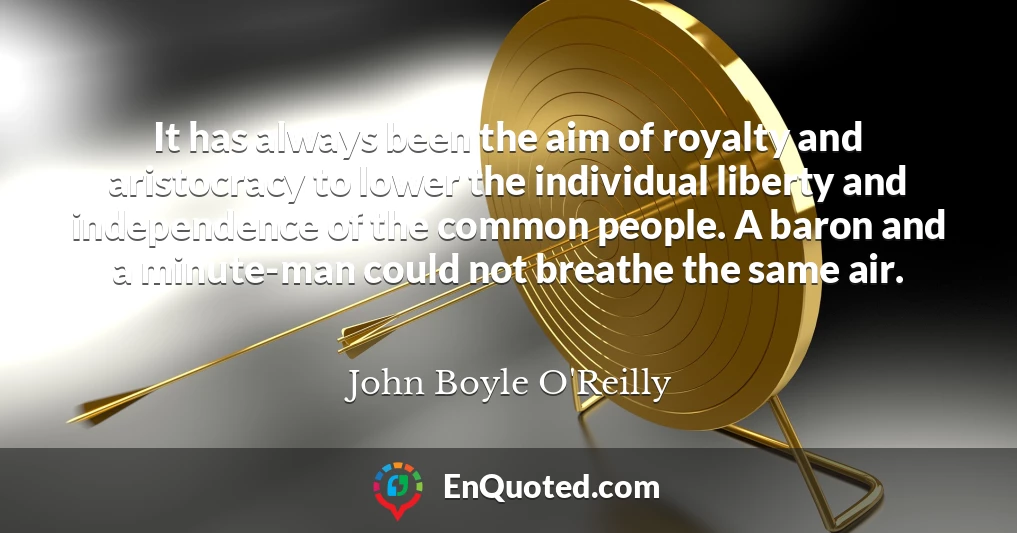 It has always been the aim of royalty and aristocracy to lower the individual liberty and independence of the common people. A baron and a minute-man could not breathe the same air.