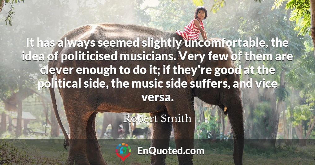 It has always seemed slightly uncomfortable, the idea of politicised musicians. Very few of them are clever enough to do it; if they're good at the political side, the music side suffers, and vice versa.