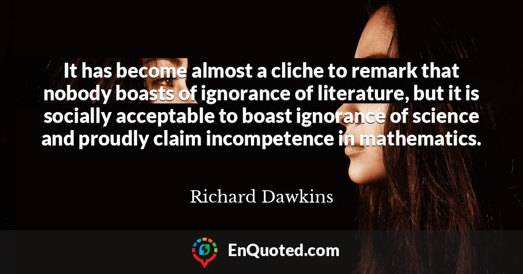 It has become almost a cliche to remark that nobody boasts of ignorance of literature, but it is socially acceptable to boast ignorance of science and proudly claim incompetence in mathematics.