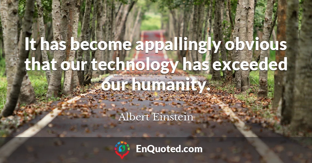 It has become appallingly obvious that our technology has exceeded our humanity.