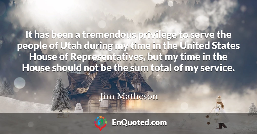 It has been a tremendous privilege to serve the people of Utah during my time in the United States House of Representatives, but my time in the House should not be the sum total of my service.