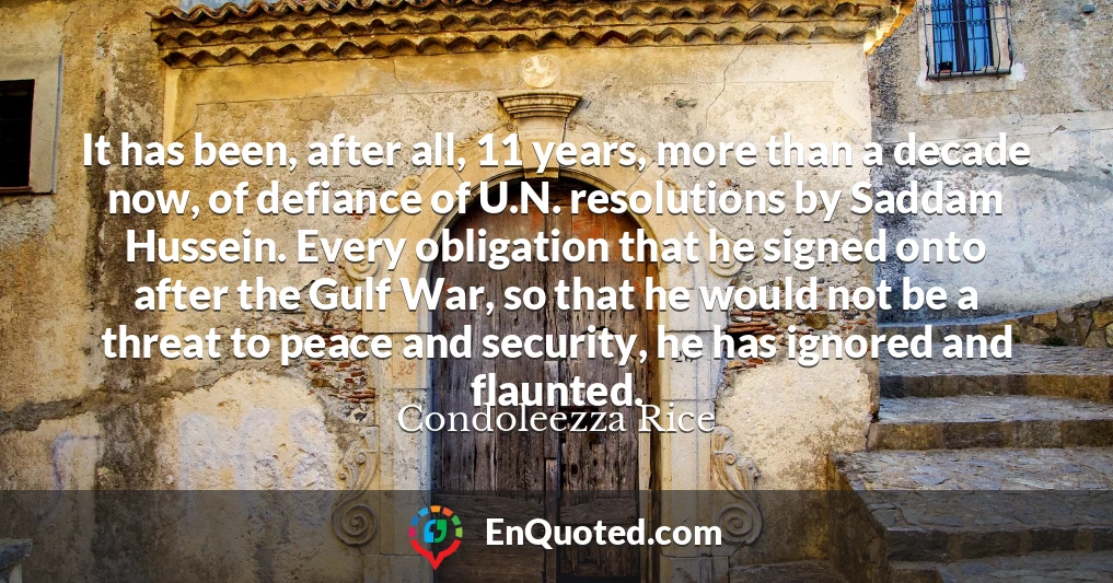 It has been, after all, 11 years, more than a decade now, of defiance of U.N. resolutions by Saddam Hussein. Every obligation that he signed onto after the Gulf War, so that he would not be a threat to peace and security, he has ignored and flaunted.