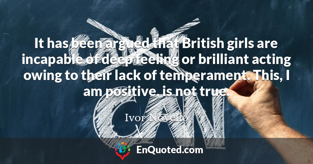 It has been argued that British girls are incapable of deep feeling or brilliant acting owing to their lack of temperament. This, I am positive, is not true.