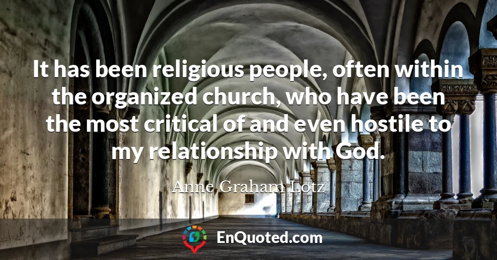 It has been religious people, often within the organized church, who have been the most critical of and even hostile to my relationship with God.