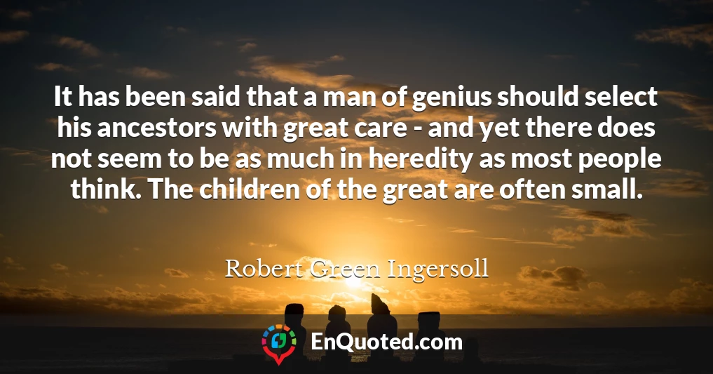 It has been said that a man of genius should select his ancestors with great care - and yet there does not seem to be as much in heredity as most people think. The children of the great are often small.