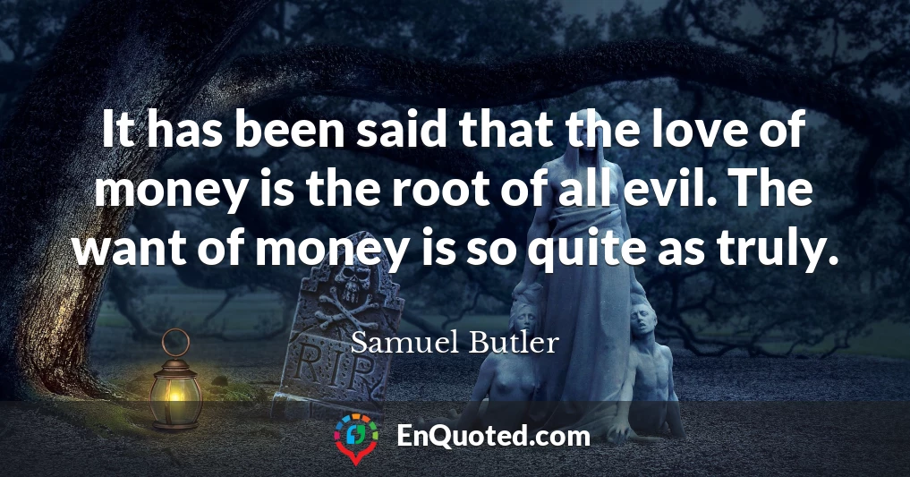 It has been said that the love of money is the root of all evil. The want of money is so quite as truly.