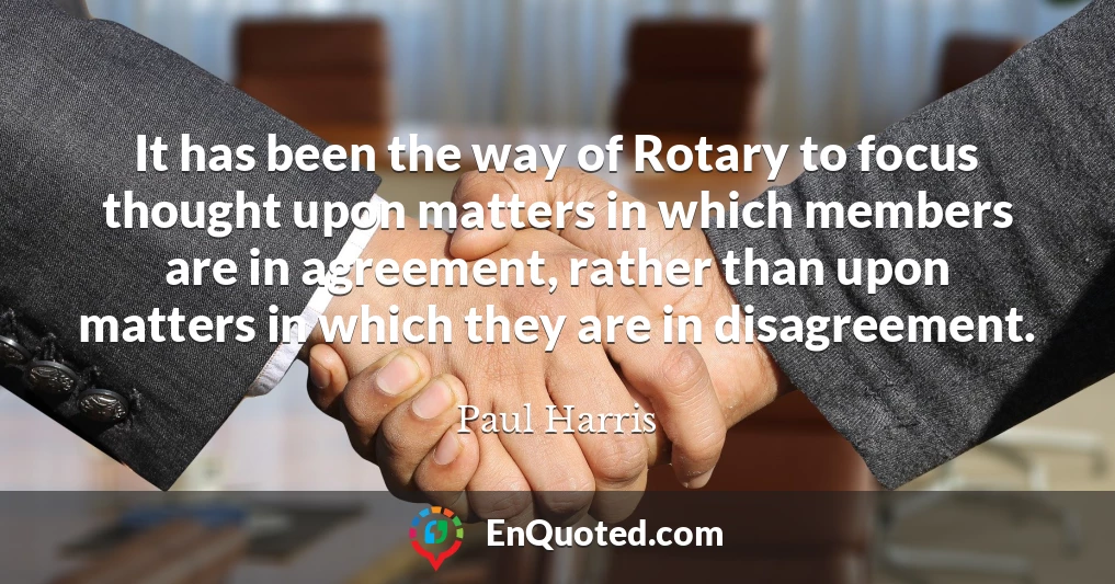 It has been the way of Rotary to focus thought upon matters in which members are in agreement, rather than upon matters in which they are in disagreement.