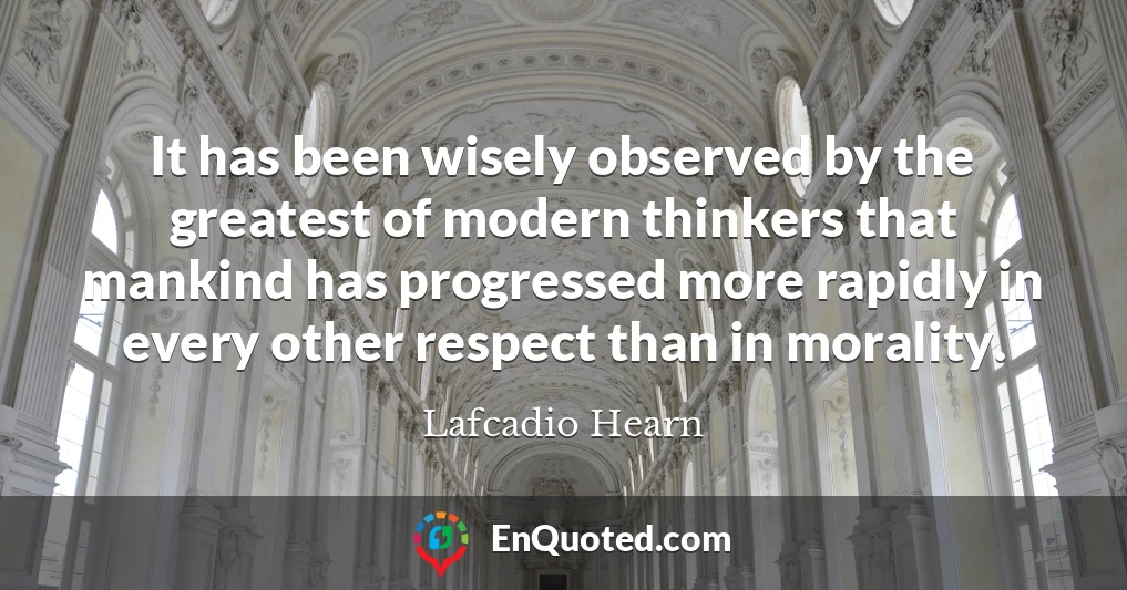 It has been wisely observed by the greatest of modern thinkers that mankind has progressed more rapidly in every other respect than in morality.